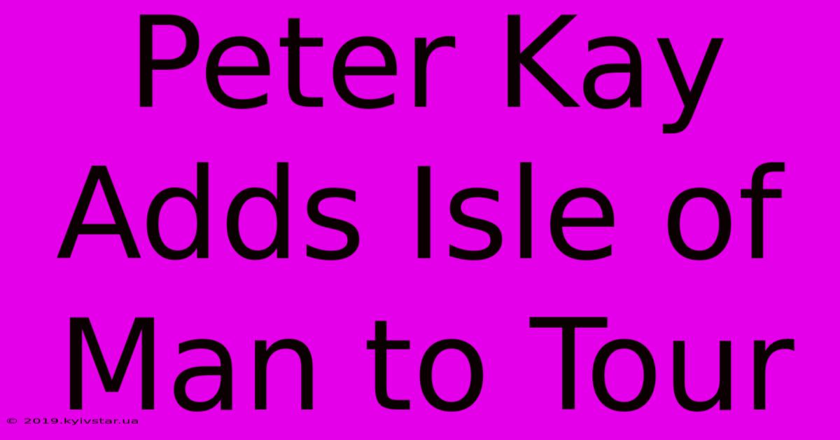 Peter Kay Adds Isle Of Man To Tour