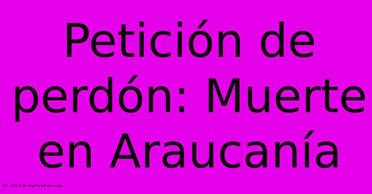 Petición De Perdón: Muerte En Araucanía