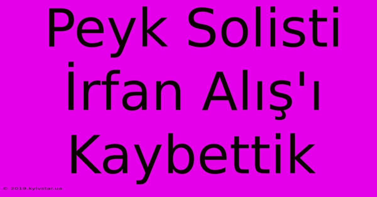 Peyk Solisti İrfan Alış'ı Kaybettik