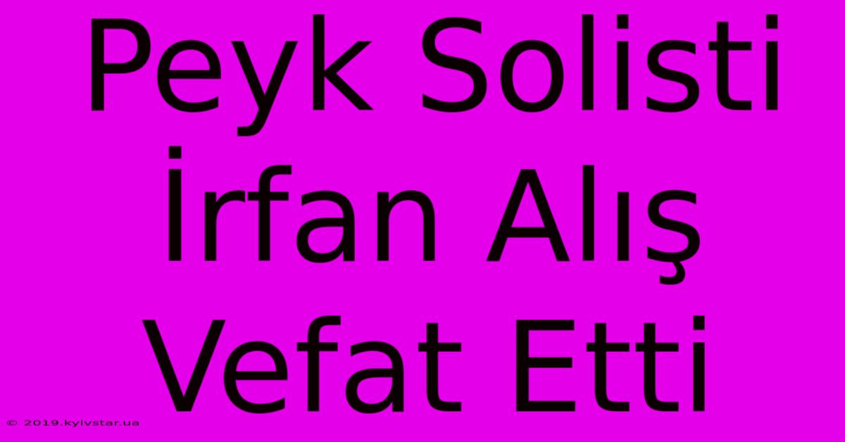 Peyk Solisti İrfan Alış Vefat Etti