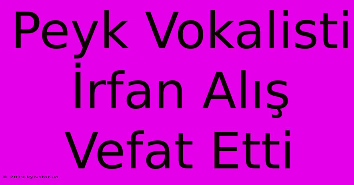 Peyk Vokalisti İrfan Alış Vefat Etti