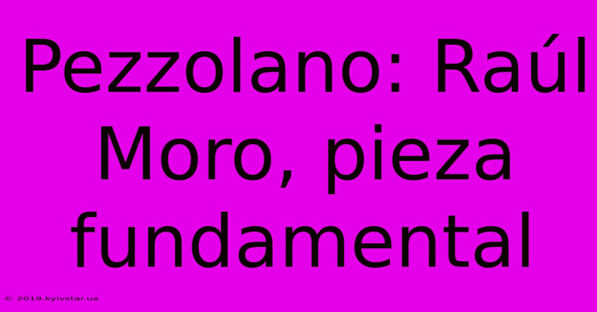 Pezzolano: Raúl Moro, Pieza Fundamental