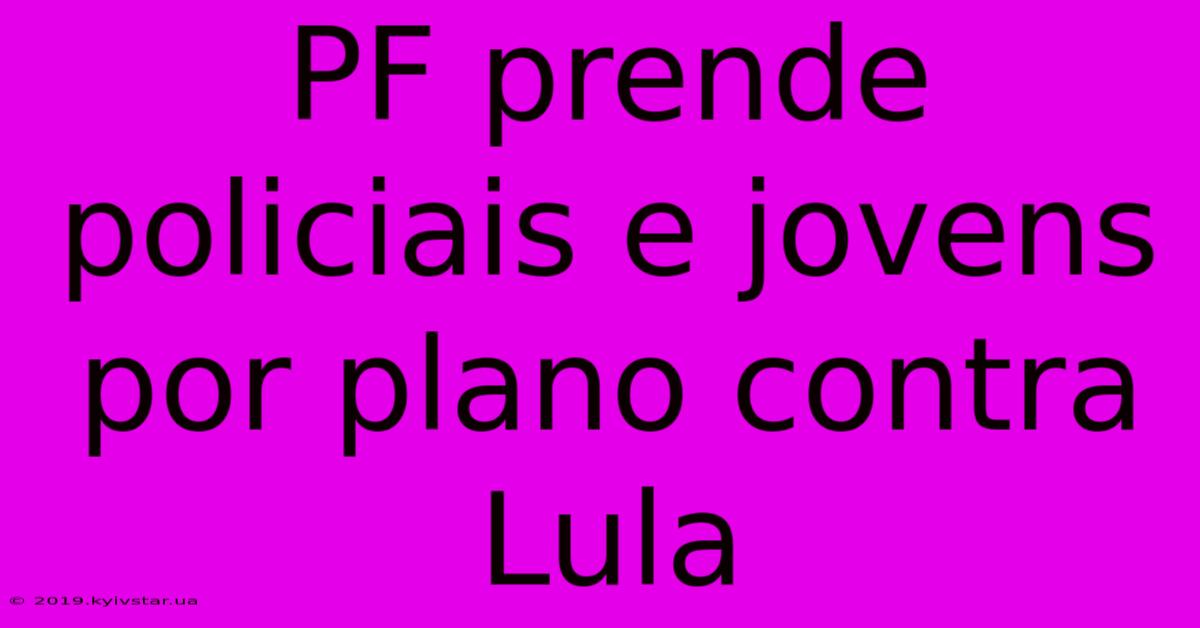 PF Prende Policiais E Jovens Por Plano Contra Lula