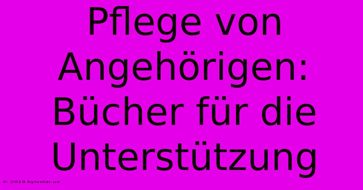 Pflege Von Angehörigen: Bücher Für Die Unterstützung