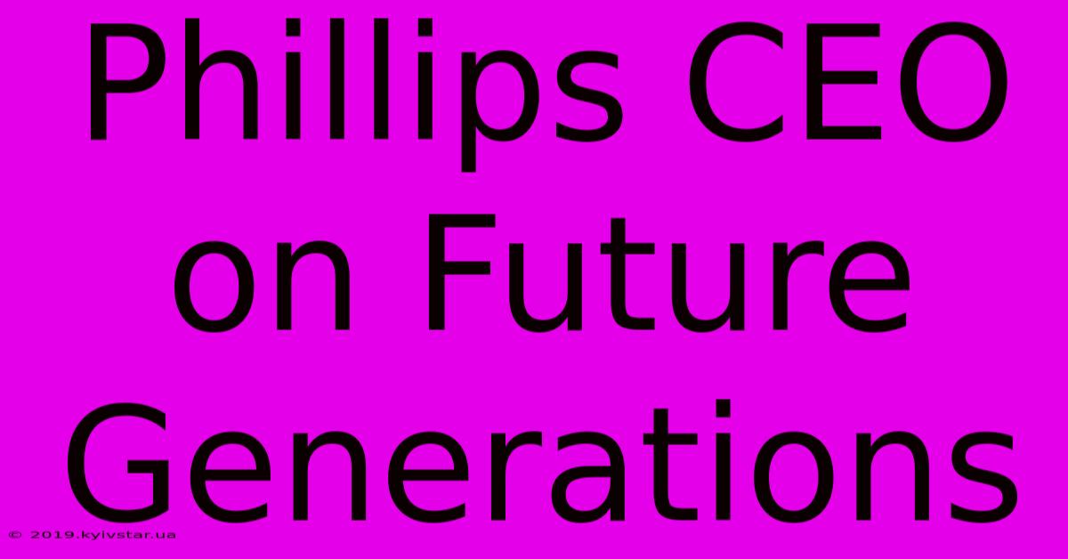 Phillips CEO On Future Generations