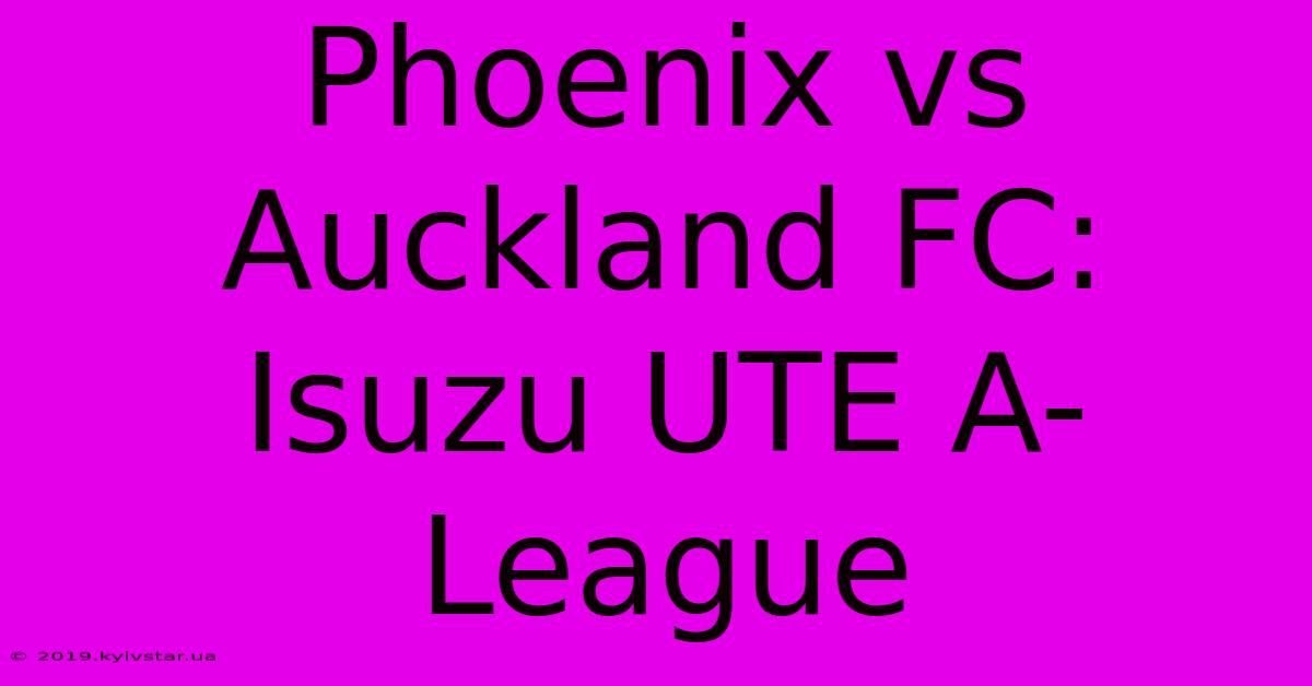 Phoenix Vs Auckland FC: Isuzu UTE A-League 