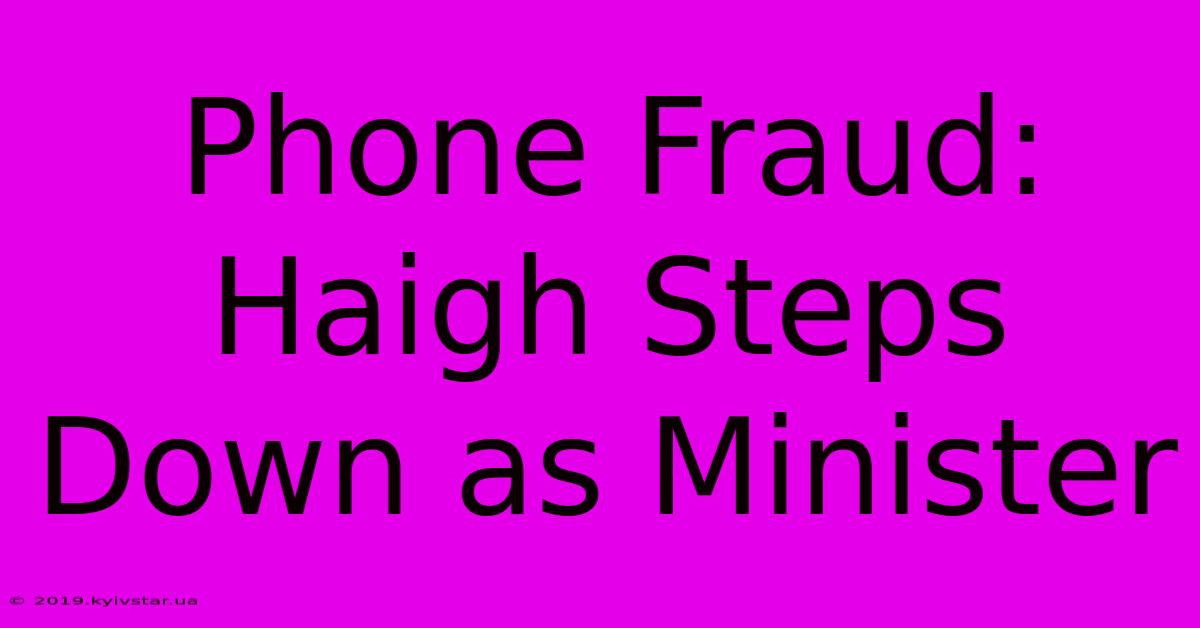 Phone Fraud: Haigh Steps Down As Minister