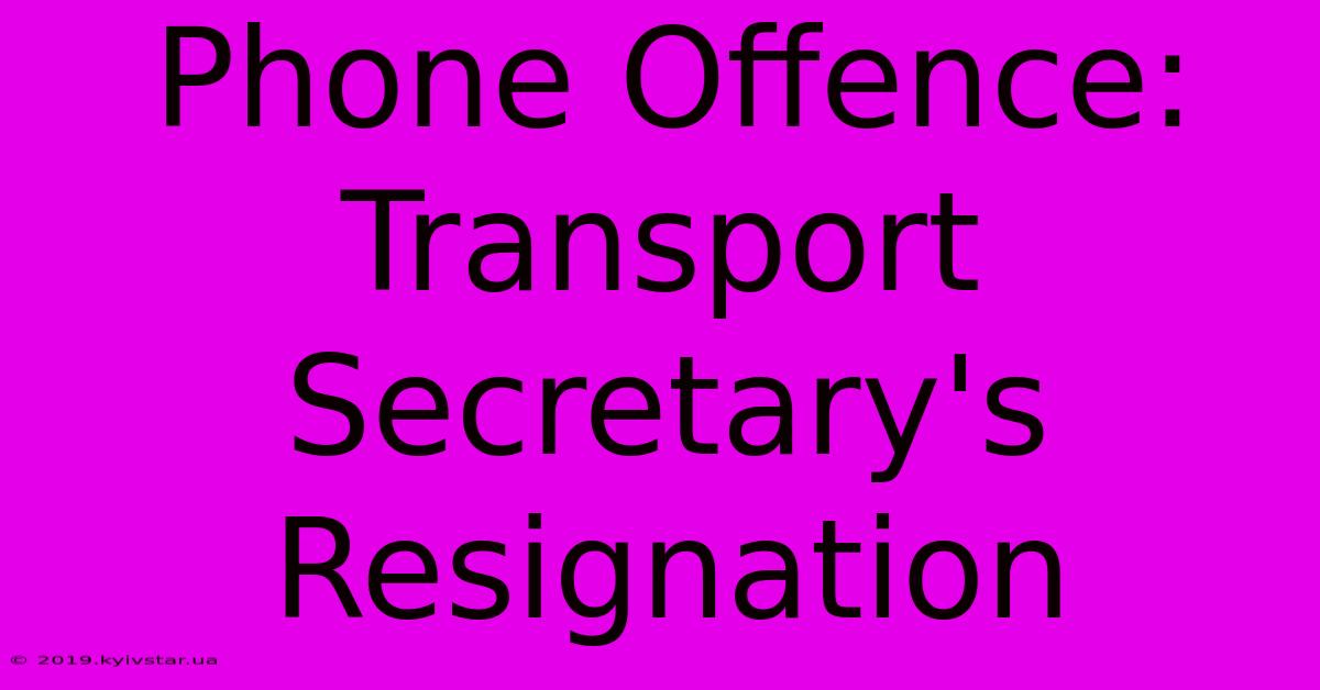 Phone Offence: Transport Secretary's Resignation