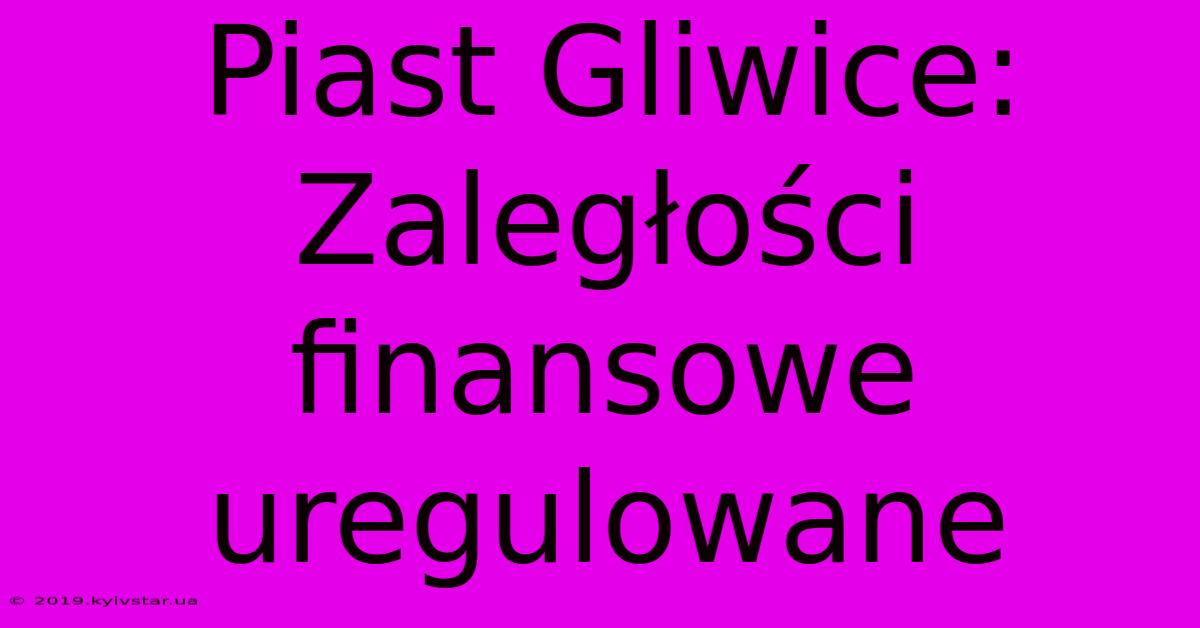 Piast Gliwice: Zaległości Finansowe Uregulowane