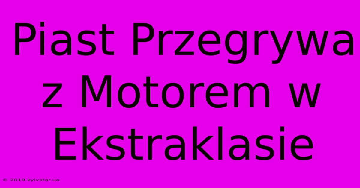 Piast Przegrywa Z Motorem W Ekstraklasie