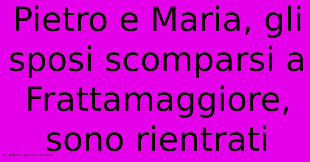 Pietro E Maria, Gli Sposi Scomparsi A Frattamaggiore, Sono Rientrati