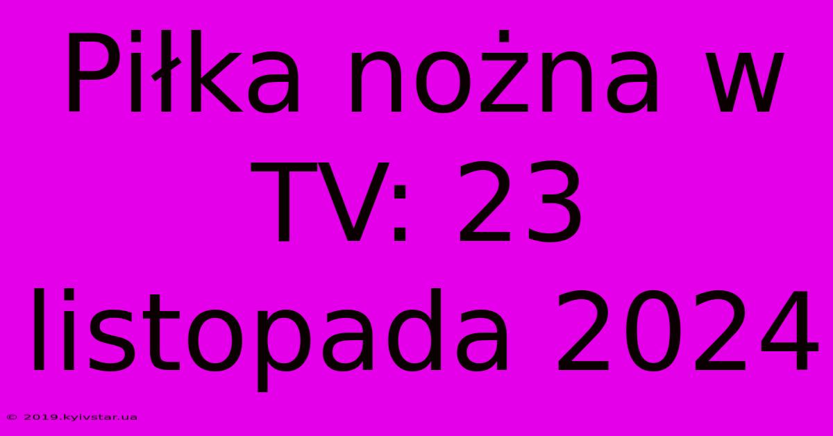 Piłka Nożna W TV: 23 Listopada 2024