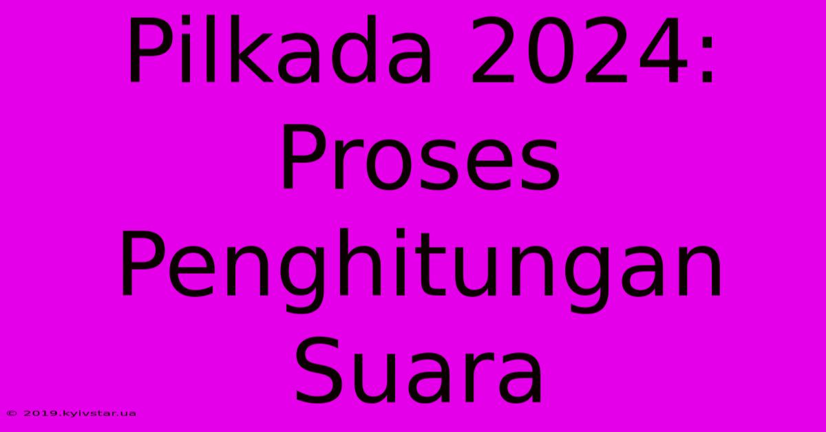 Pilkada 2024: Proses Penghitungan Suara