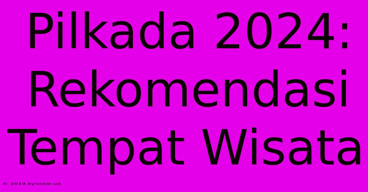 Pilkada 2024: Rekomendasi Tempat Wisata