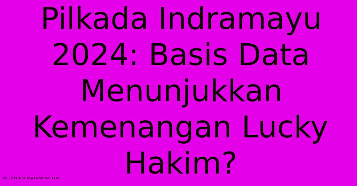 Pilkada Indramayu 2024: Basis Data Menunjukkan Kemenangan Lucky Hakim?