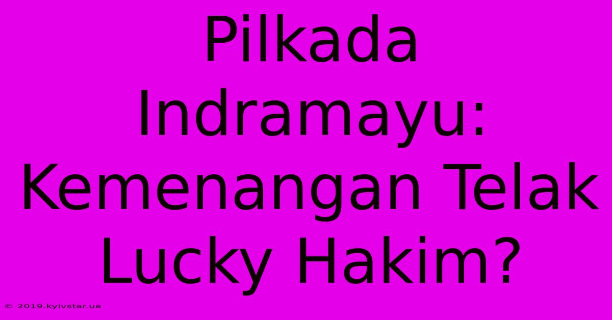 Pilkada Indramayu: Kemenangan Telak Lucky Hakim?