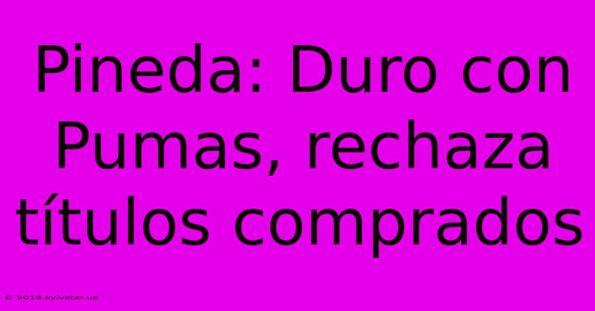 Pineda: Duro Con Pumas, Rechaza Títulos Comprados