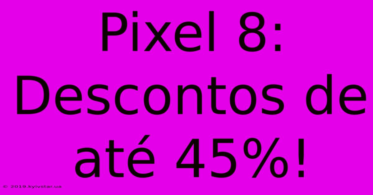 Pixel 8: Descontos De Até 45%!