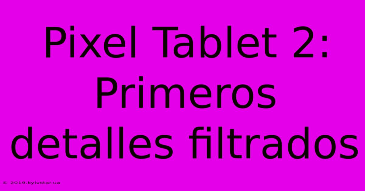 Pixel Tablet 2: Primeros Detalles Filtrados