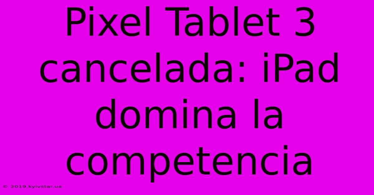 Pixel Tablet 3 Cancelada: IPad Domina La Competencia