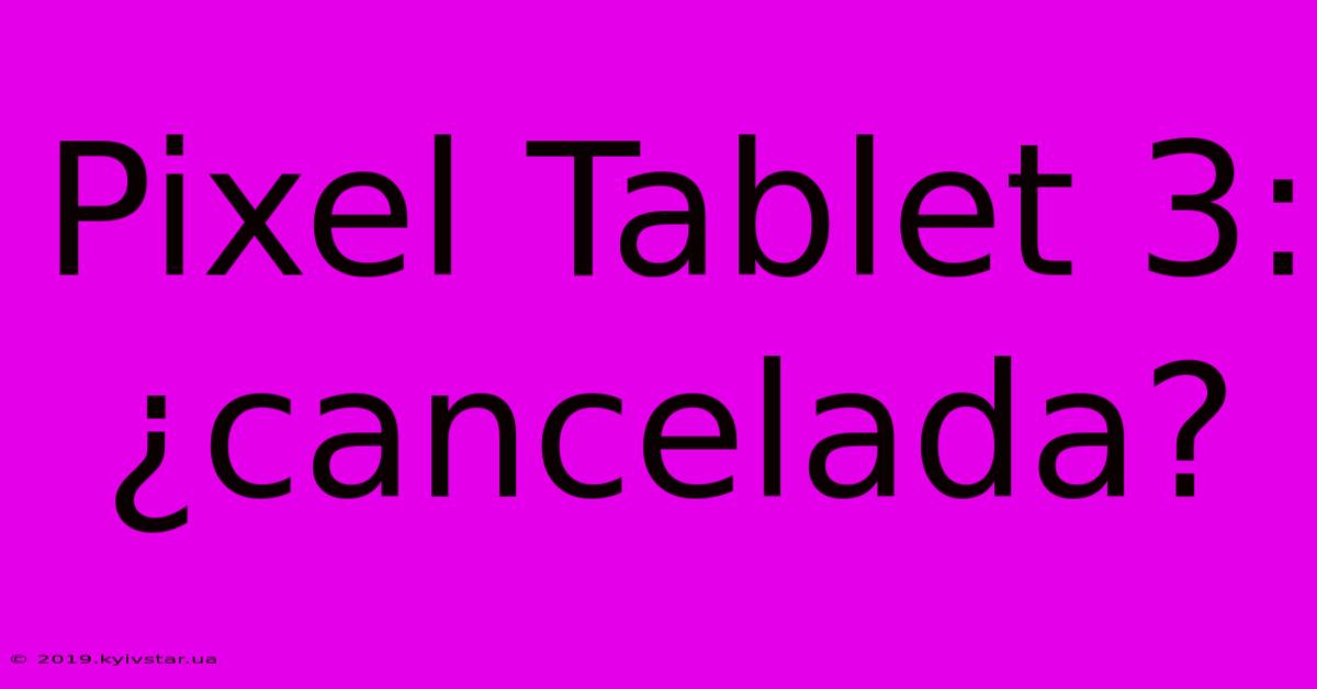 Pixel Tablet 3: ¿cancelada?