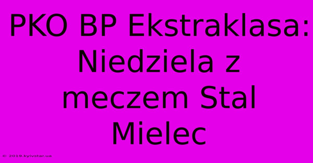 PKO BP Ekstraklasa: Niedziela Z Meczem Stal Mielec