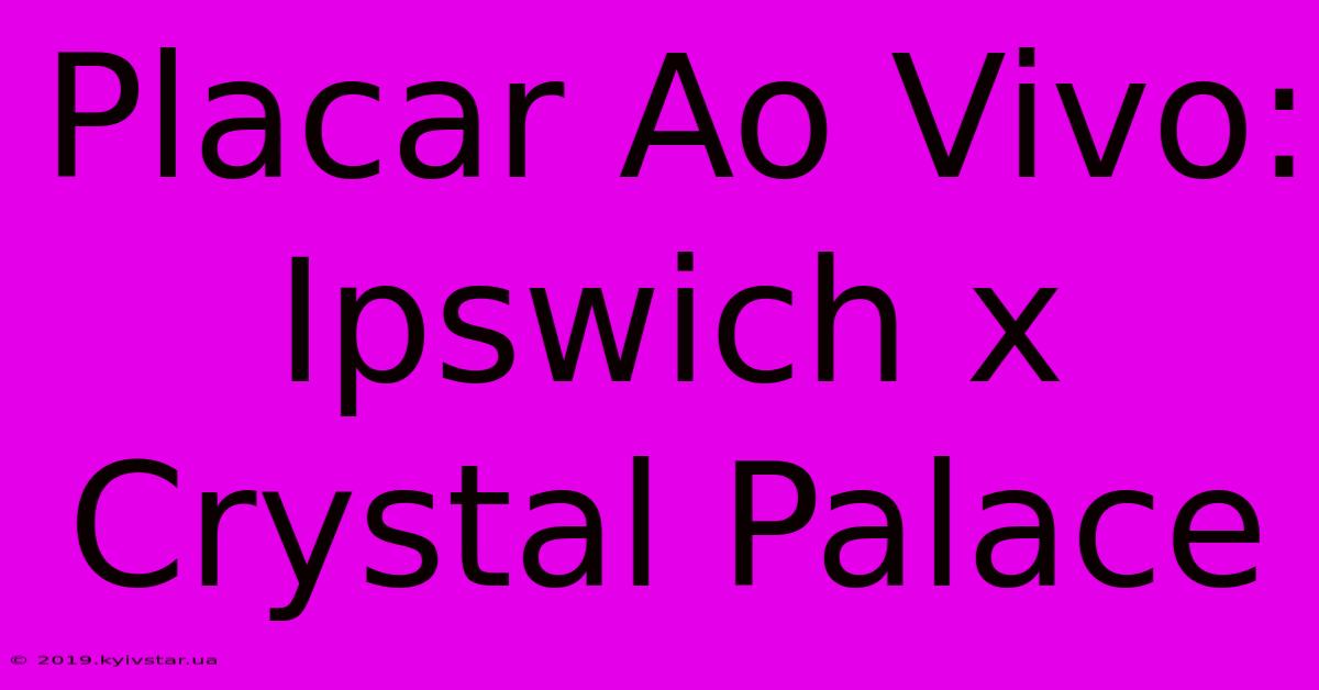 Placar Ao Vivo: Ipswich X Crystal Palace