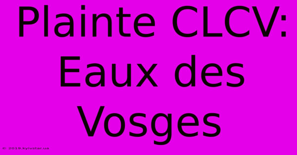 Plainte CLCV: Eaux Des Vosges