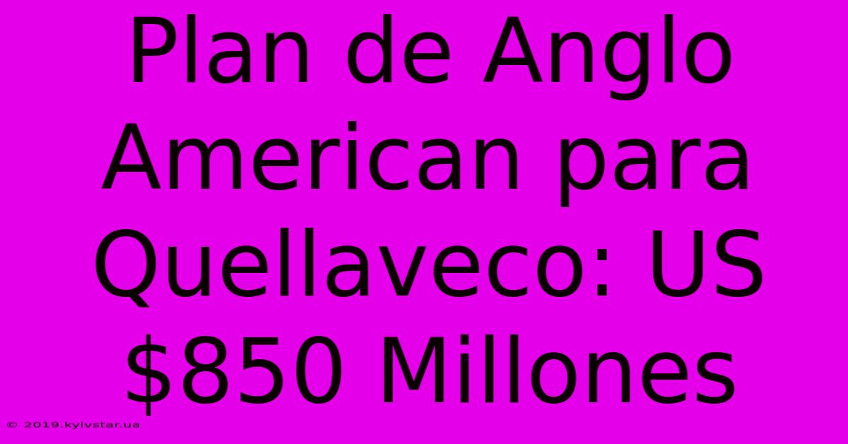 Plan De Anglo American Para Quellaveco: US$850 Millones