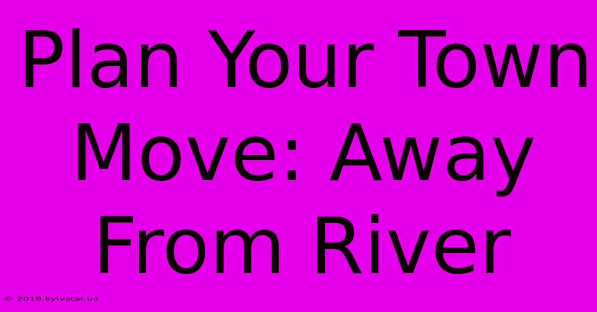 Plan Your Town Move: Away From River