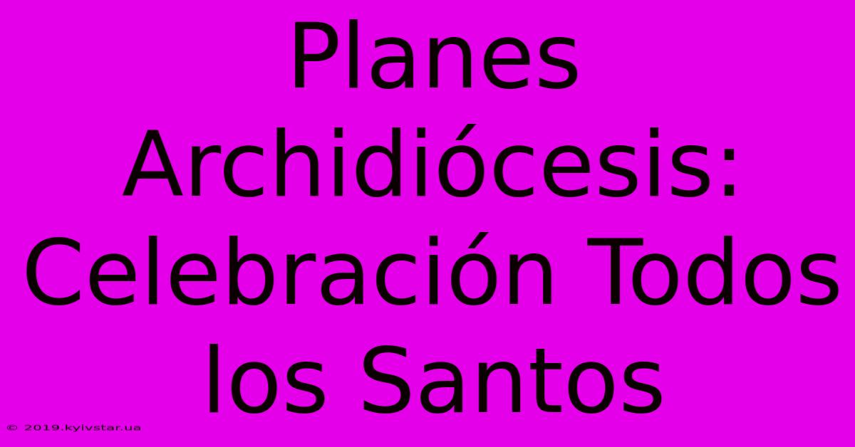 Planes Archidiócesis: Celebración Todos Los Santos