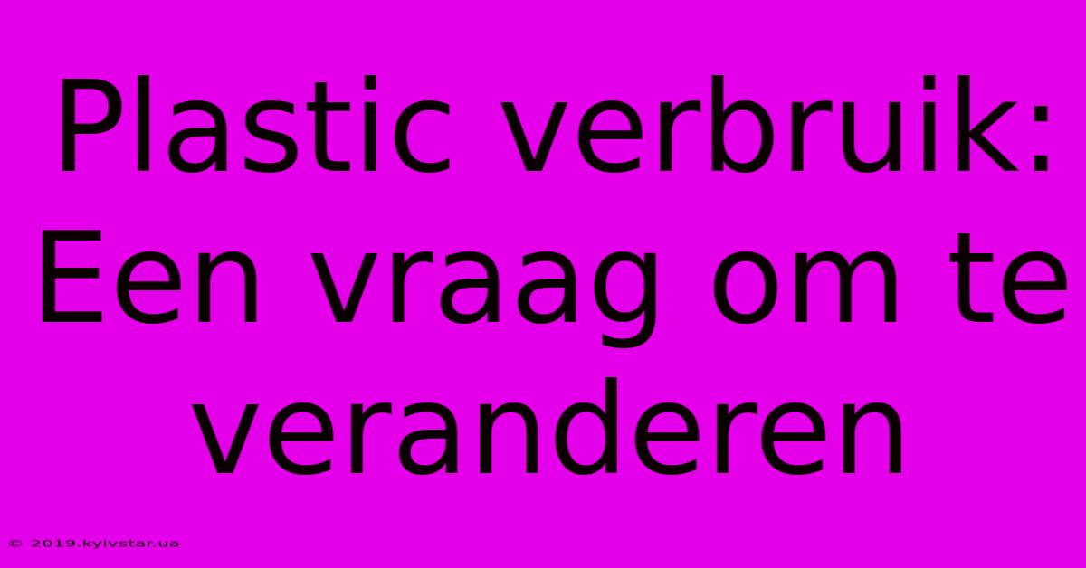 Plastic Verbruik: Een Vraag Om Te Veranderen