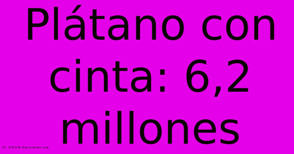 Plátano Con Cinta: 6,2 Millones