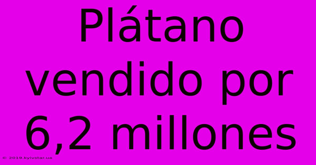 Plátano Vendido Por 6,2 Millones