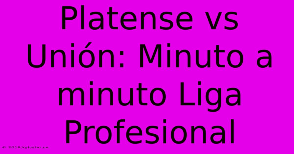 Platense Vs Unión: Minuto A Minuto Liga Profesional