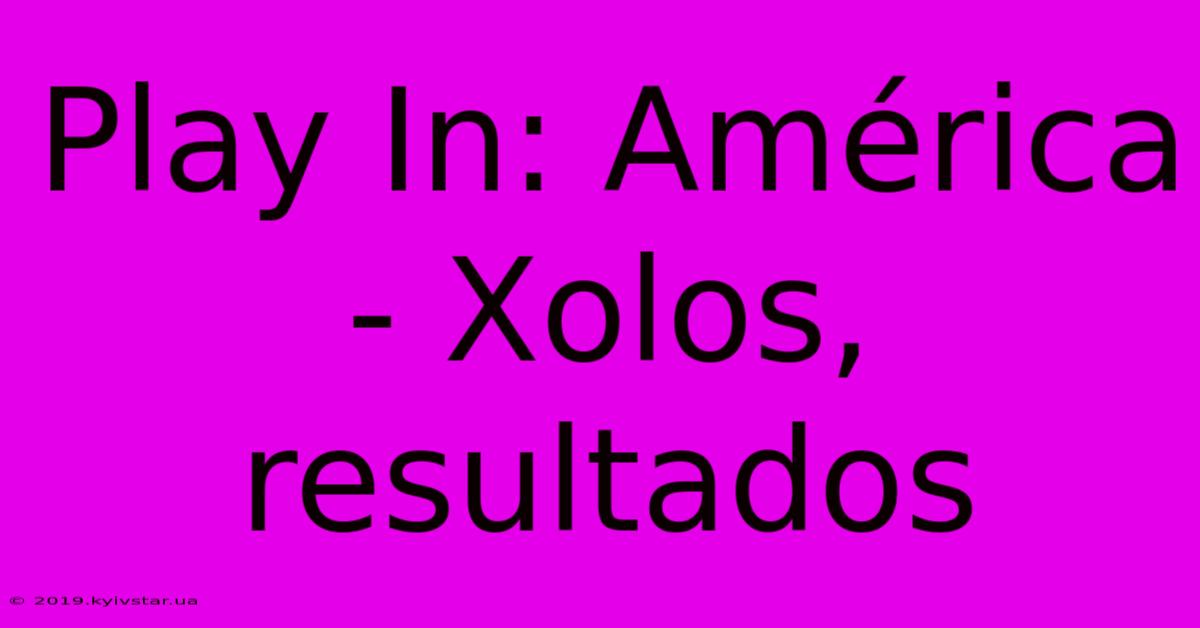 Play In: América - Xolos, Resultados