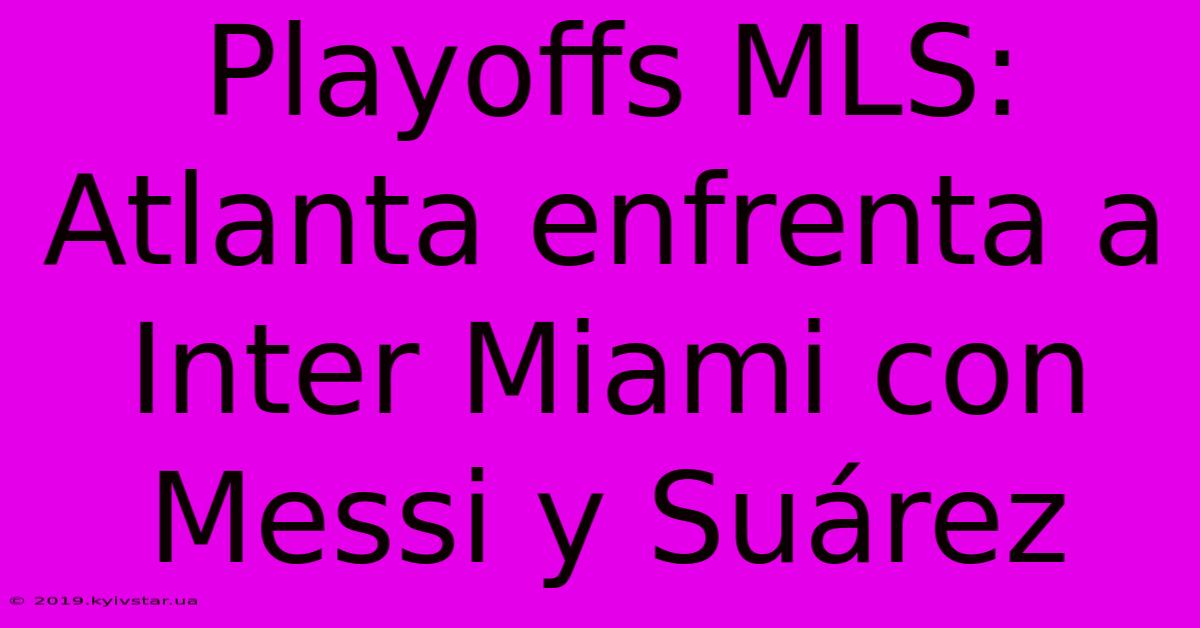 Playoffs MLS: Atlanta Enfrenta A Inter Miami Con Messi Y Suárez