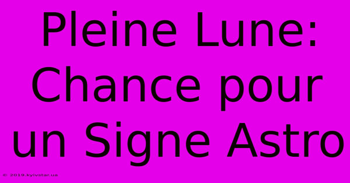 Pleine Lune: Chance Pour Un Signe Astro