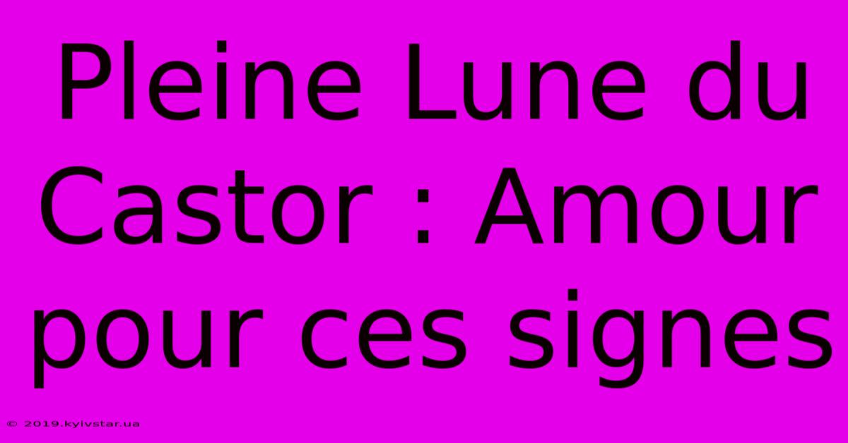 Pleine Lune Du Castor : Amour Pour Ces Signes