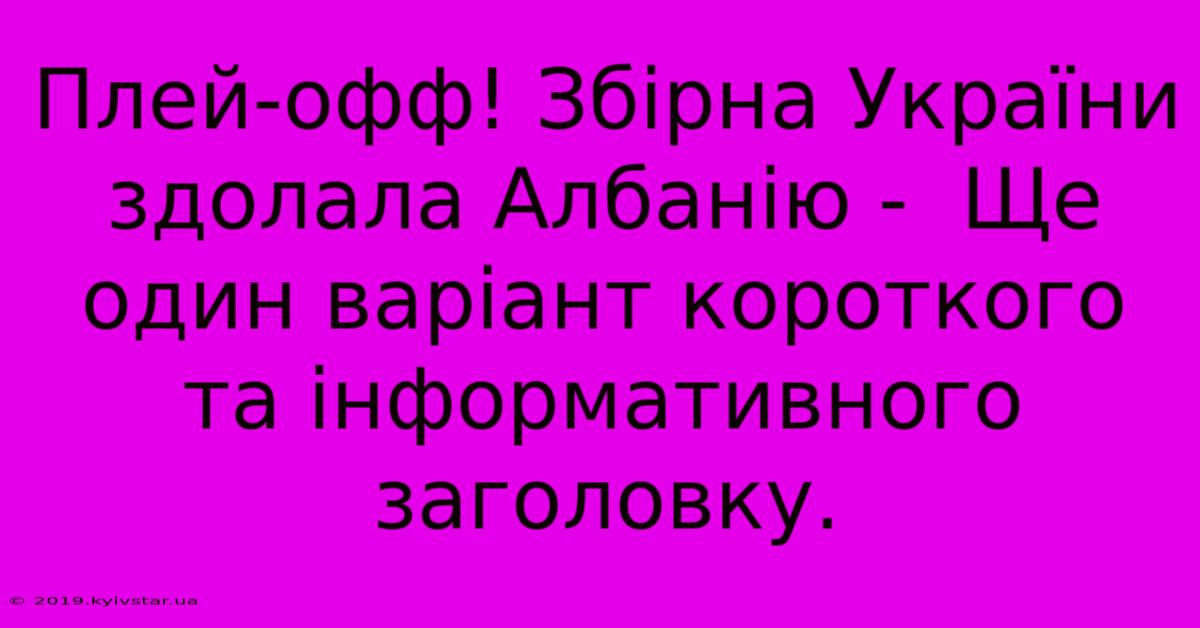 Плей-офф! Збірна України Здолала Албанію -  Ще Один Варіант Короткого Та Інформативного Заголовку.