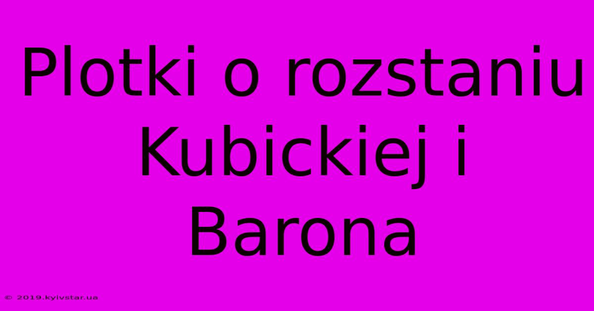 Plotki O Rozstaniu Kubickiej I Barona