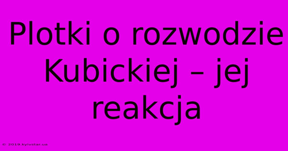 Plotki O Rozwodzie Kubickiej – Jej Reakcja