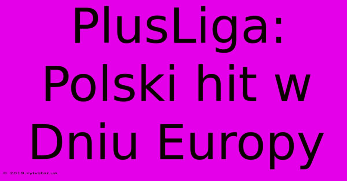 PlusLiga: Polski Hit W Dniu Europy