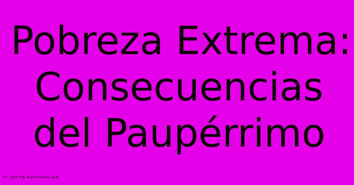 Pobreza Extrema: Consecuencias Del Paupérrimo