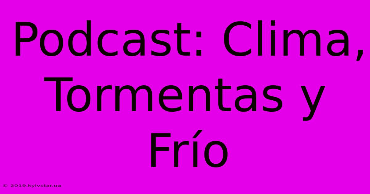 Podcast: Clima, Tormentas Y Frío 