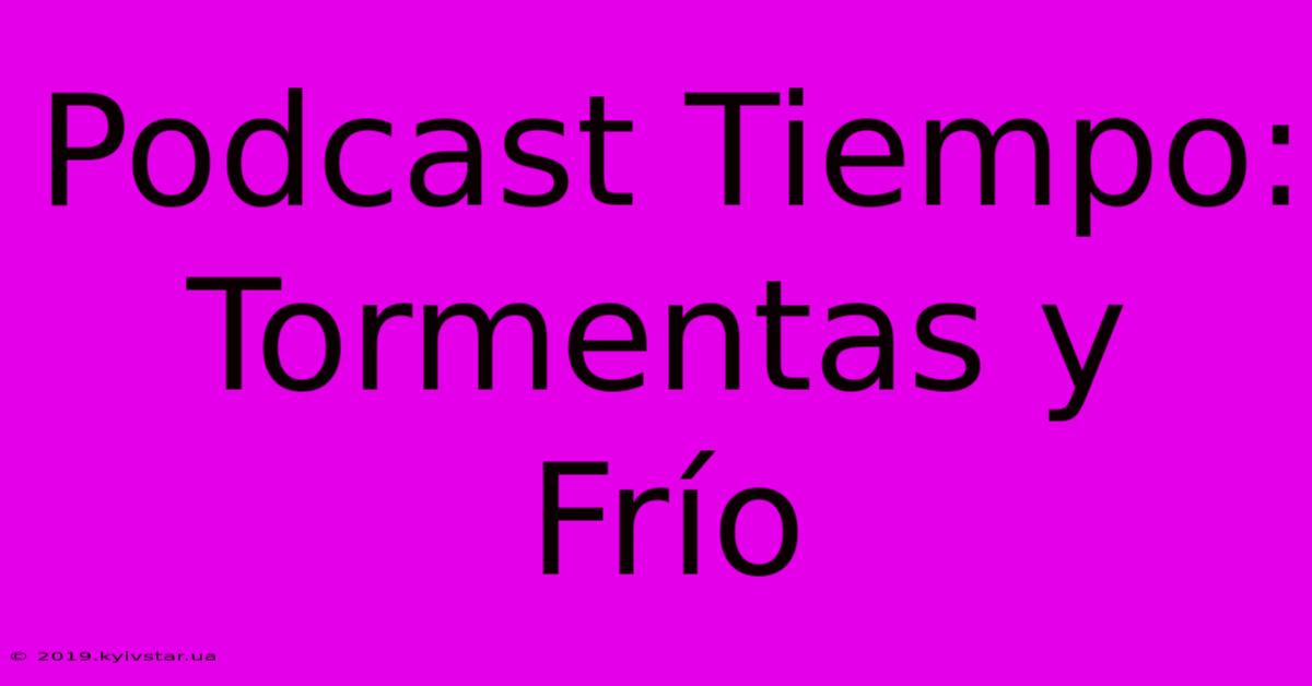 Podcast Tiempo: Tormentas Y Frío