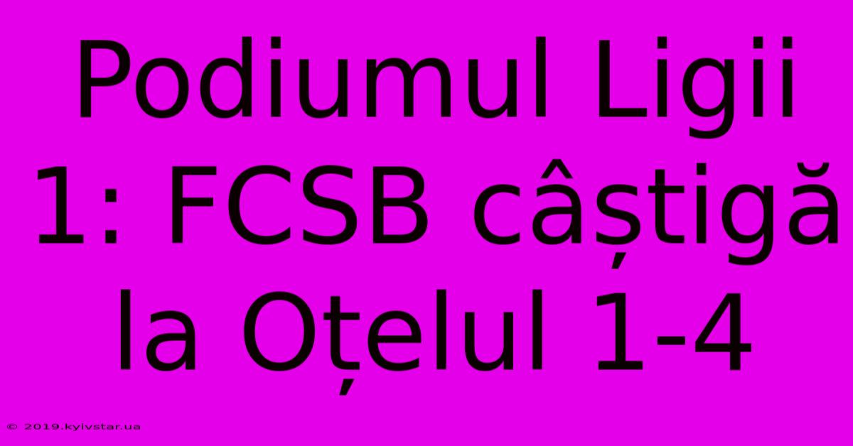 Podiumul Ligii 1: FCSB Câștigă La Oțelul 1-4