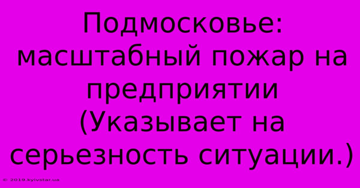 Подмосковье: Масштабный Пожар На Предприятии (Указывает На Серьезность Ситуации.)