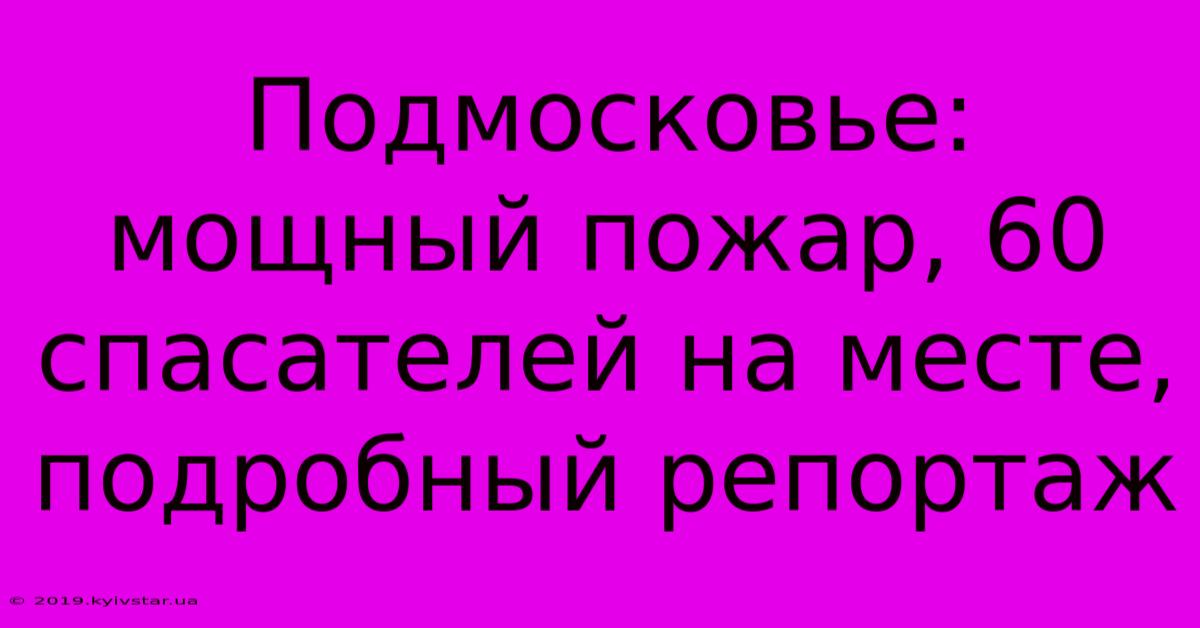 Подмосковье: Мощный Пожар, 60 Спасателей На Месте, Подробный Репортаж