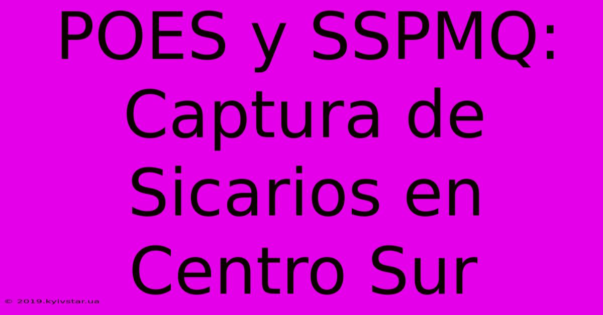 POES Y SSPMQ: Captura De Sicarios En Centro Sur